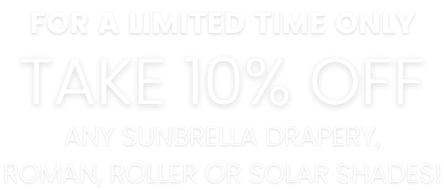 For a Limited Time ONLY! 10% off any Sunbrella drapery, roman or solar shade! Order must be placed before December 31st, 2025 to qualify. Ask your design consultant for details.